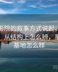 从星空影院的叙事方式说起，聊聊基线忽略：从结构上怎么辨，星空影视基地怎么样