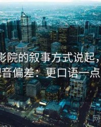 从天天影院的叙事方式说起，聊聊字幕与配音偏差：更口语一点的解释