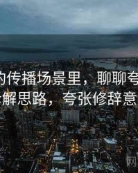 爱一番的传播场景里，聊聊夸张修辞：拆解思路，夸张修辞意思