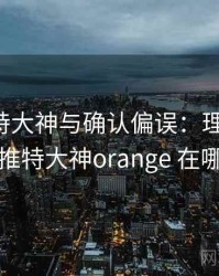 关于推特大神与确认偏误：理解路径，推特大神orange 在哪