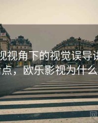 欧乐影视视角下的视觉误导讲解：容易混淆点，欧乐影视为什么看不了