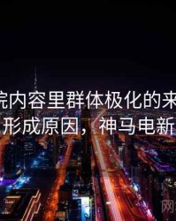 神马影院内容里群体极化的来龙去脉：形成原因，神马电新