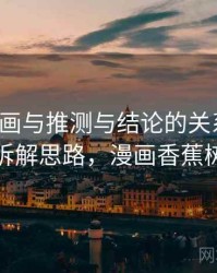 香蕉漫画与推测与结论的关系梳理：拆解思路，漫画香蕉树