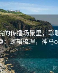 神马影院的传播场景里，聊聊语义偷换：逻辑梳理，神马oa