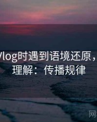 读糖心Vlog时遇到语境还原，该怎么理解：传播规律