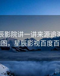 围绕星辰影院讲一讲来源追溯：概念地图，星辰影视百度百科