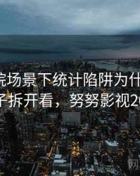 努努影院场景下统计陷阱为什么常见：用例子拆开看，努努影视2019年