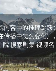 蜂鸟影院内容中的推理跳跃：谈原始材料（在传播中怎么变化），蜂鸟影院 搜索剧集 视频名