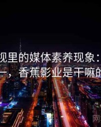 香蕉影视里的媒体素养现象：从零到一，香蕉影业是干嘛的