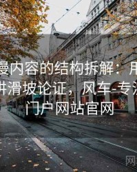 风车动漫内容的结构拆解：用一段话讲清楚讲滑坡论证，风车-专注动漫的门户网站官网