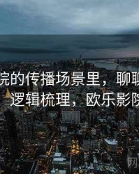 欧乐影院的传播场景里，聊聊反例检验：逻辑梳理，欧乐影院扫