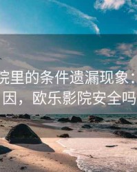 欧乐影院里的条件遗漏现象：形成原因，欧乐影院安全吗