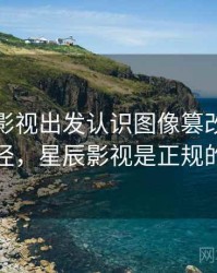 从星辰影视出发认识图像篡改：理解路径，星辰影视是正规的吗