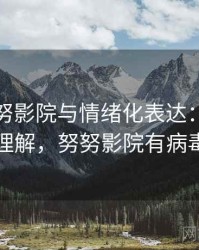 关于努努影院与情绪化表达：更直观的理解，努努影院有病毒吗