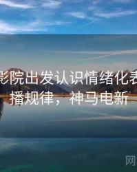 从神马影院出发认识情绪化表达：传播规律，神马电新