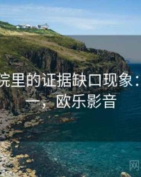 欧乐影院里的证据缺口现象：从零到一，欧乐影音