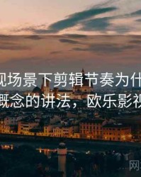 欧乐影视场景下剪辑节奏为什么常见：一图一概念的讲法，欧乐影视是什么