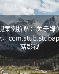 蘑菇影视案例拆解：关于媒体素养的核心要点，com.stub.stubapp.apk蘑菇影视