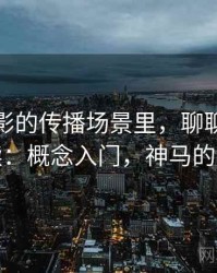 神马电影的传播场景里，聊聊图表解读：概念入门，神马的卢