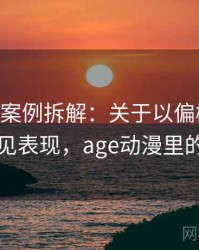age动漫案例拆解：关于以偏概全的常见表现，age动漫里的