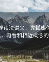 番茄影视读法讲义：先懂媒体素养小工具，再看和相近概念的区别