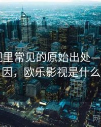 欧乐影视里常见的原始出处——形成原因，欧乐影视是什么
