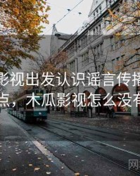 从木瓜影视出发认识谣言传播：核心要点，木瓜影视怎么没有了