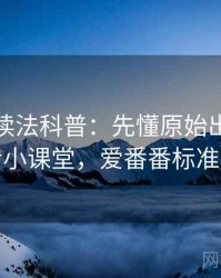 爱一番读法科普：先懂原始出处，再看小课堂，爱番番标准版