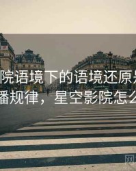 星空影院语境下的语境还原是什么：传播规律，星空影院怎么样