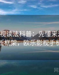 欧乐影视读法科普：先懂来源追溯，再看判断框架，欧乐影视手机版下载