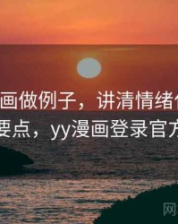 用YY漫画做例子，讲清情绪化表达：核心要点，yy漫画登录官方网站