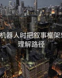 看爱看机器人时把叙事框架想清楚：理解路径