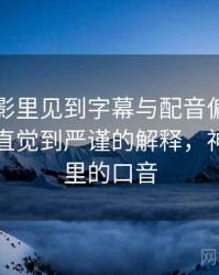 神马电影里见到字幕与配音偏差别困惑：从直觉到严谨的解释，神马是哪里的口音