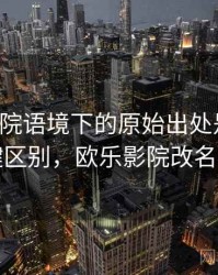欧乐影院语境下的原始出处是什么：关键区别，欧乐影院改名了吗