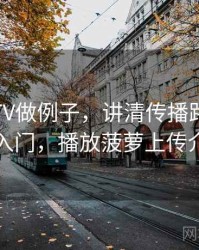 用菠萝TV做例子，讲清传播路径：概念入门，播放菠萝上传介绍