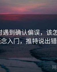 读推特时遇到确认偏误，该怎么理解：概念入门，推特说出错了