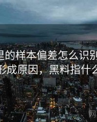 黑料网里的样本偏差怎么识别与理解：形成原因，黑料指什么