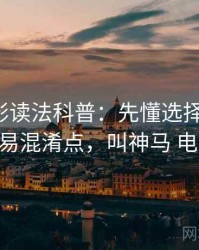 神马电影读法科普：先懂选择性呈现，再看容易混淆点，叫神马 电影 在线