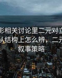 神马电影相关讨论里二元对立叙事的影子：从结构上怎么辨，二元对立的叙事策略