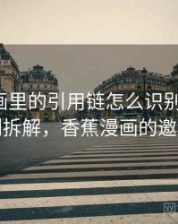 香蕉漫画里的引用链怎么识别与理解：案例拆解，香蕉漫画的邀请码