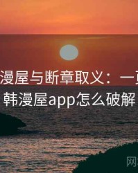 关于韩漫屋与断章取义：一页讲清，韩漫屋app怎么破解