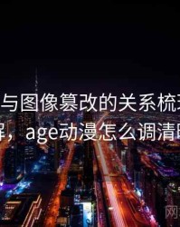 age动漫与图像篡改的关系梳理：案例拆解，age动漫怎么调清晰度