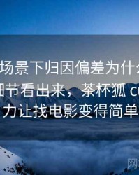 茶杯狐场景下归因偏差为什么常见：从语言细节看出来，茶杯狐 cupfox 努力让找电影变得简单