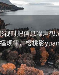 看樱桃影视时把信息噪声想清楚：传播规律，樱桃影yuan
