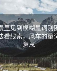 风车动漫里见到模糊量词别困惑：从标题写法看线索，风车的量词是什么意思