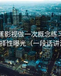 围绕香蕉影视做一次概念练习：主题是选择性曝光（一段话讲清楚）