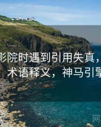 读神马影院时遇到引用失真，该怎么理解：术语释义，神马引擎搜索