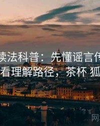 茶杯狐读法科普：先懂谣言传播，再看理解路径，茶杯 狐