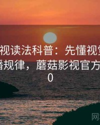 蘑菇影视读法科普：先懂视觉误导，再看传播规律，蘑菇影视官方下载2020