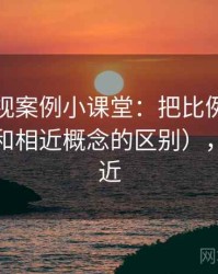 神马影视案例小课堂：把比例偏误讲清楚（和相近概念的区别），比例接近